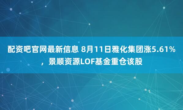配资吧官网最新信息 8月11日雅化集团涨5.61%，景顺资源LOF基金重仓该股