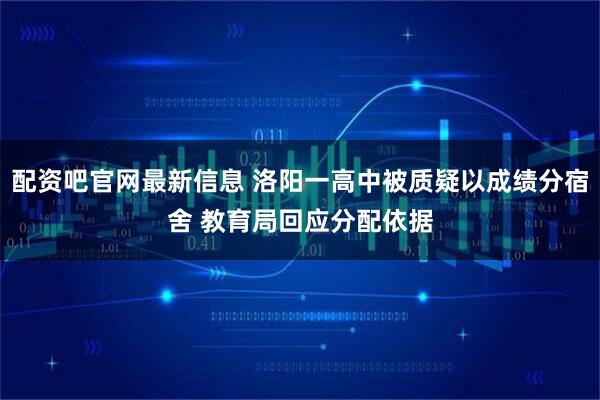 配资吧官网最新信息 洛阳一高中被质疑以成绩分宿舍 教育局回应分配依据