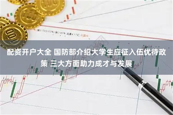配资开户大全 国防部介绍大学生应征入伍优待政策 三大方面助力成才与发展