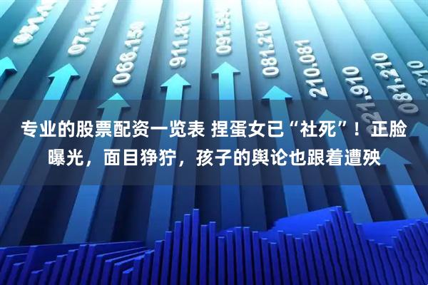 专业的股票配资一览表 捏蛋女已“社死”!正脸曝光,面目狰狞,孩子的舆论也跟着遭殃