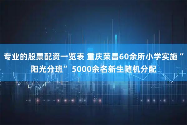 专业的股票配资一览表 重庆荣昌60余所小学实施“阳光分班” 5000余名新生随机分配