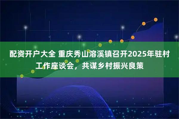 配资开户大全 重庆秀山溶溪镇召开2025年驻村工作座谈会,共谋乡村振兴良策
