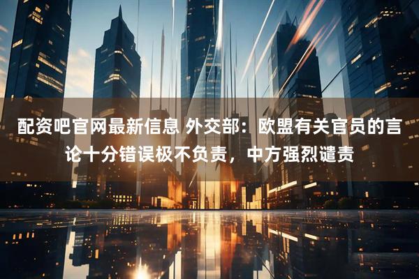 配资吧官网最新信息 外交部:欧盟有关官员的言论十分错误极不负责,中方强烈谴责