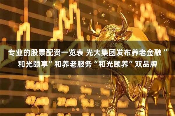 专业的股票配资一览表 光大集团发布养老金融“和光颐享”和养老服务“和光颐养”双品牌