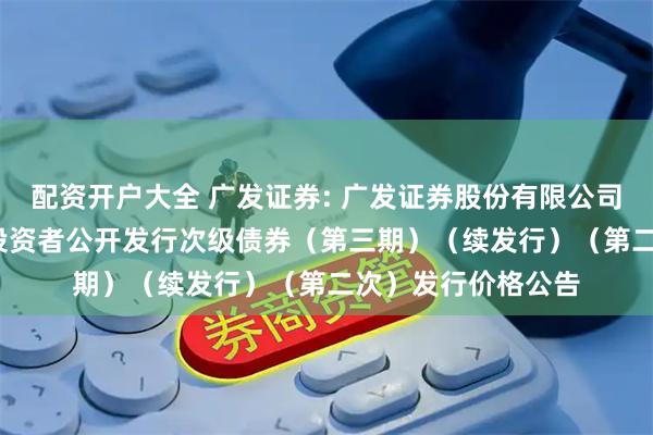 配资开户大全 广发证券: 广发证券股份有限公司2025年面向专业投资者公开发行次级债券（第三期）（续发行）（第二次）发行价格公告