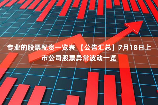 专业的股票配资一览表 【公告汇总】7月18日上市公司股票异常波动一览