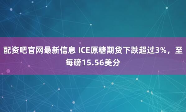 配资吧官网最新信息 ICE原糖期货下跌超过3%，至每磅15.56美分