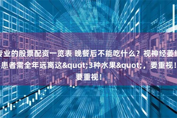 专业的股票配资一览表 晚餐后不能吃什么？视神经萎缩患者需全年远离这&quot;3种水果&quot;，要重视！