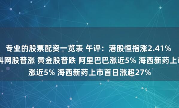 专业的股票配资一览表 午评：港股恒指涨2.41% 科指涨3.21% 科网股普涨 黄金股普跌 阿里巴巴涨近5% 海西新药上市首日涨超27%