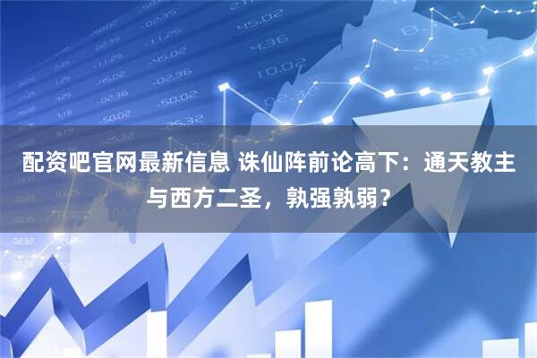 配资吧官网最新信息 诛仙阵前论高下：通天教主与西方二圣，孰强孰弱？