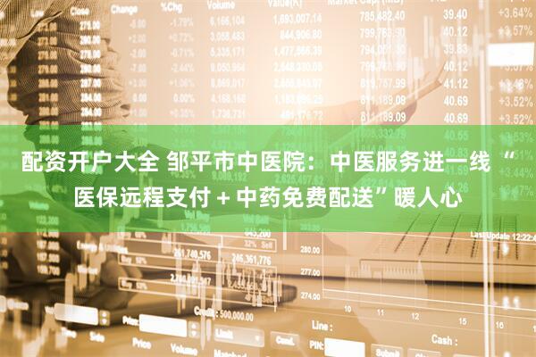 配资开户大全 邹平市中医院：中医服务进一线 “医保远程支付＋中药免费配送”暖人心