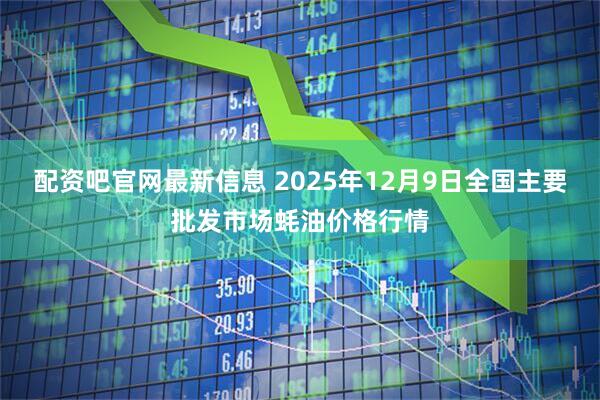 配资吧官网最新信息 2025年12月9日全国主要批发市场蚝油价格行情