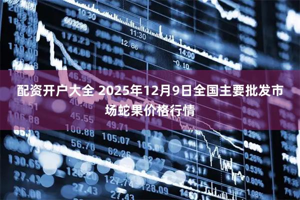 配资开户大全 2025年12月9日全国主要批发市场蛇果价格行情