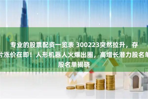 专业的股票配资一览表 300223突然拉升,存储芯片涨价在即!人形机器人火爆出圈,高增长潜力股名单揭晓