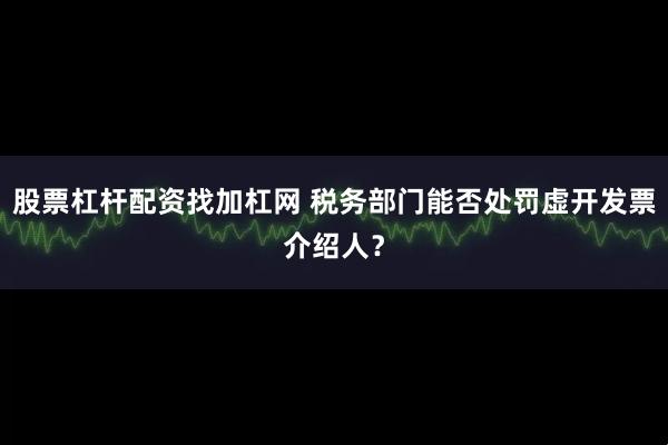 股票杠杆配资找加杠网 税务部门能否处罚虚开发票介绍人？