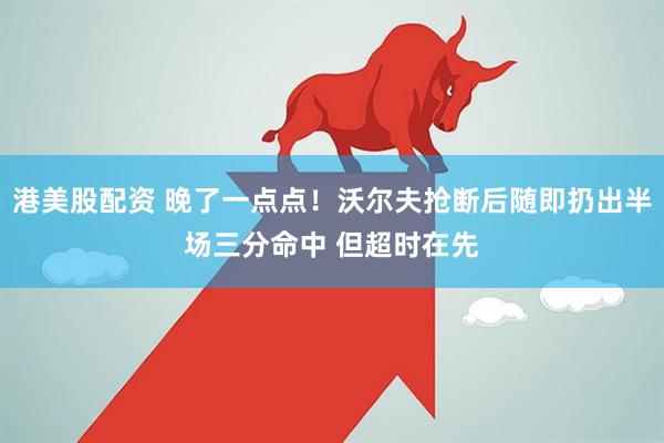 港美股配资 晚了一点点！沃尔夫抢断后随即扔出半场三分命中 但超时在先