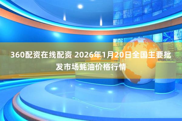 360配资在线配资 2026年1月20日全国主要批发市场蚝油价格行情