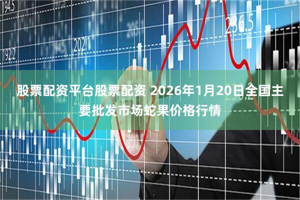 股票配资平台股票配资 2026年1月20日全国主要批发市场蛇果价格行情