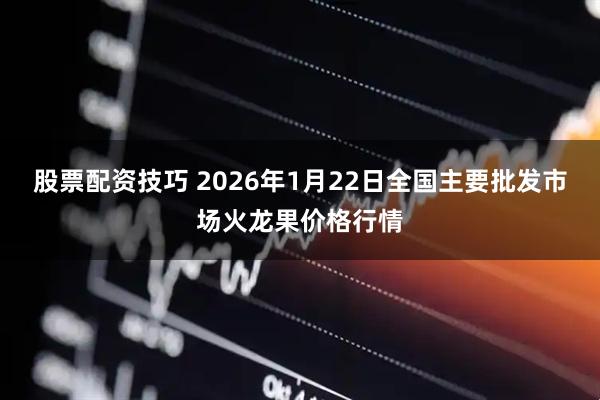 股票配资技巧 2026年1月22日全国主要批发市场火龙果价格行情