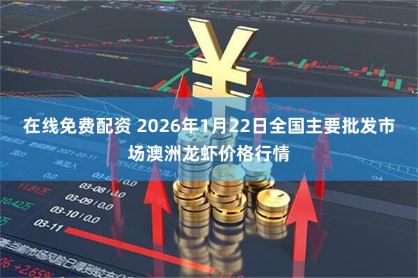 在线免费配资 2026年1月22日全国主要批发市场澳洲龙虾价格行情