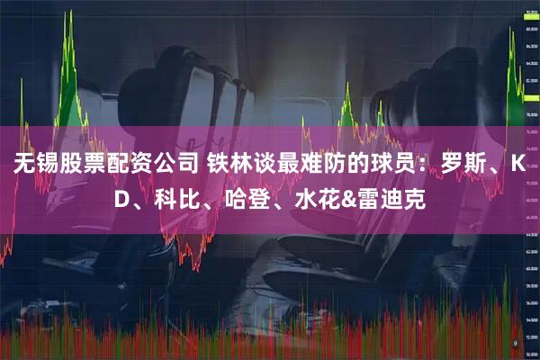 无锡股票配资公司 铁林谈最难防的球员：罗斯、KD、科比、哈登、水花&雷迪克