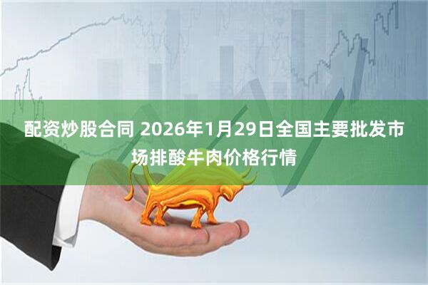 配资炒股合同 2026年1月29日全国主要批发市场排酸牛肉价格行情