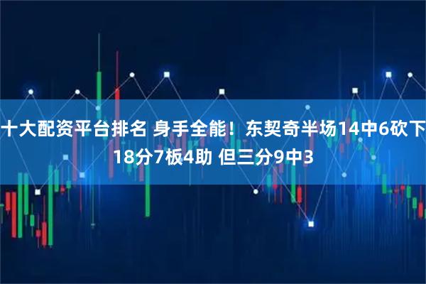 十大配资平台排名 身手全能！东契奇半场14中6砍下18分7板4助 但三分9中3