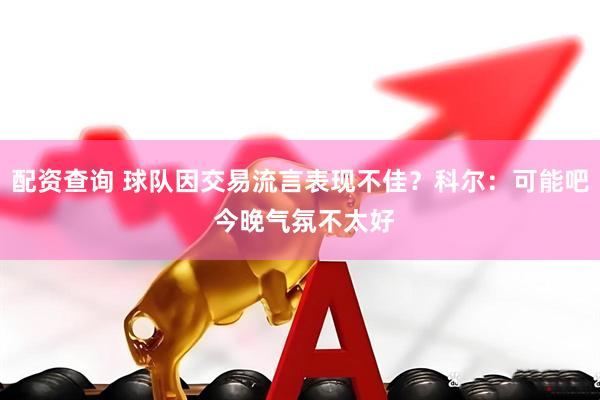 配资查询 球队因交易流言表现不佳？科尔：可能吧 今晚气氛不太好