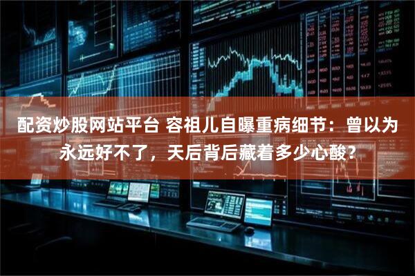 配资炒股网站平台 容祖儿自曝重病细节：曾以为永远好不了，天后背后藏着多少心酸？