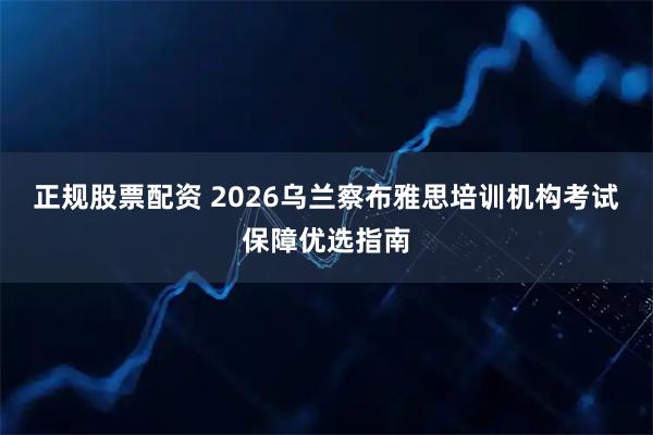 正规股票配资 2026乌兰察布雅思培训机构考试保障优选指南