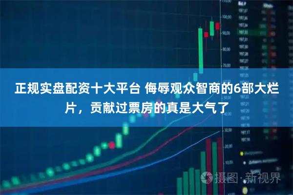 正规实盘配资十大平台 侮辱观众智商的6部大烂片，贡献过票房的真是大气了