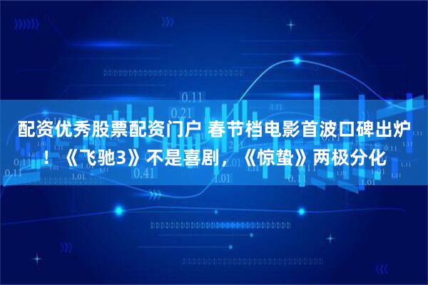 配资优秀股票配资门户 春节档电影首波口碑出炉！《飞驰3》不是喜剧，《惊蛰》两极分化