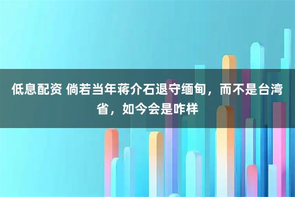 低息配资 倘若当年蒋介石退守缅甸，而不是台湾省，如今会是咋样