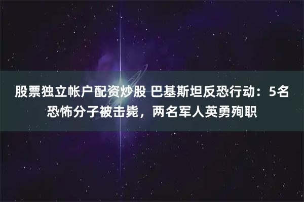 股票独立帐户配资炒股 巴基斯坦反恐行动：5名恐怖分子被击毙，两名军人英勇殉职