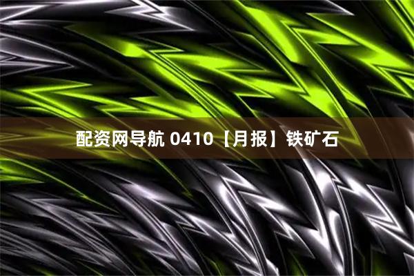 配资网导航 0410【月报】铁矿石