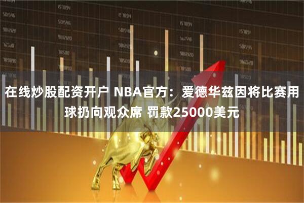 在线炒股配资开户 NBA官方：爱德华兹因将比赛用球扔向观众席 罚款25000美元