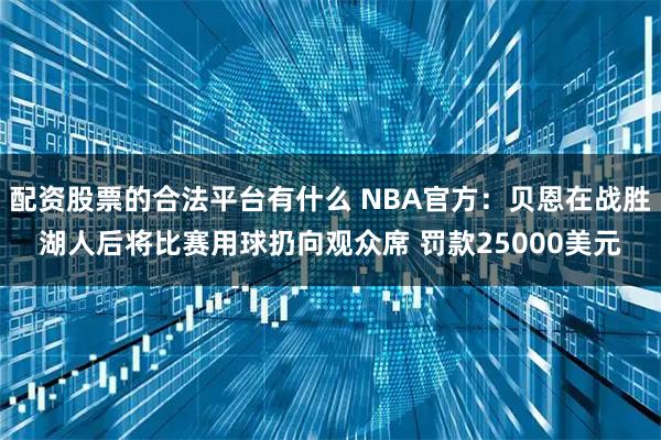配资股票的合法平台有什么 NBA官方：贝恩在战胜湖人后将比赛用球扔向观众席 罚款25000美元