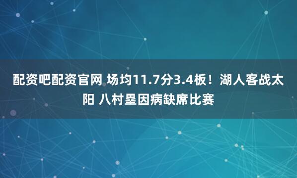 配资吧配资官网 场均11.7分3.4板！湖人客战太阳 八村塁因病缺席比赛