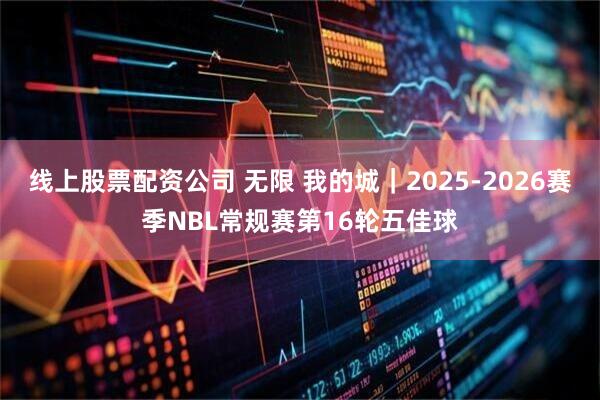 线上股票配资公司 无限 我的城｜2025-2026赛季NBL常规赛第16轮五佳球