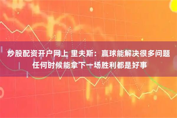 炒股配资开户网上 里夫斯：赢球能解决很多问题 任何时候能拿下一场胜利都是好事