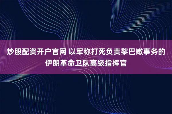炒股配资开户官网 以军称打死负责黎巴嫩事务的伊朗革命卫队高级指挥官