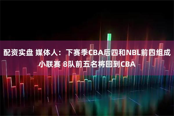 配资实盘 媒体人：下赛季CBA后四和NBL前四组成小联赛 8队前五名将回到CBA