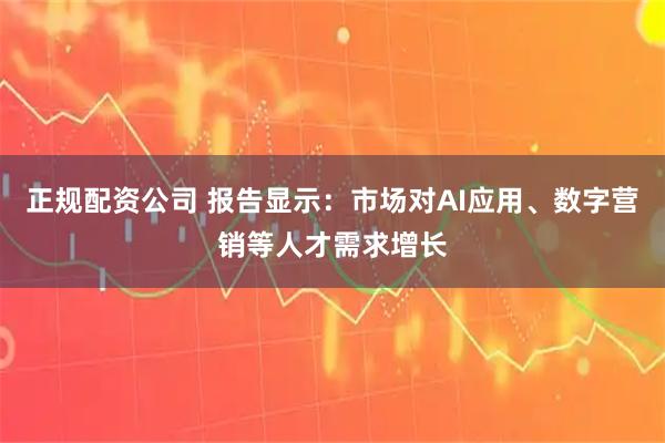 正规配资公司 报告显示：市场对AI应用、数字营销等人才需求增长