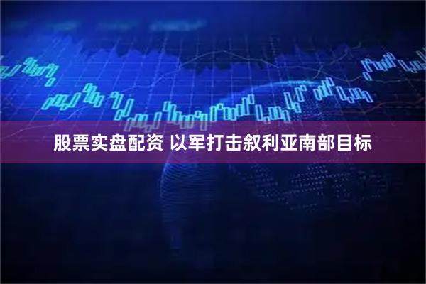 股票实盘配资 以军打击叙利亚南部目标