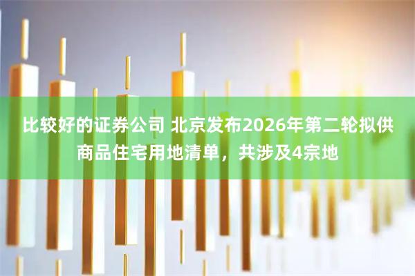 比较好的证券公司 北京发布2026年第二轮拟供商品住宅用地清单，共涉及4宗地