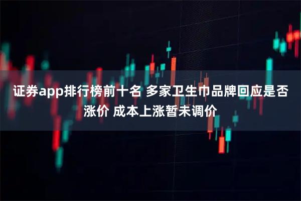 证券app排行榜前十名 多家卫生巾品牌回应是否涨价 成本上涨暂未调价
