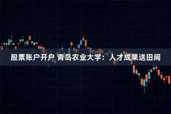 股票账户开户 青岛农业大学:人才成果送田间