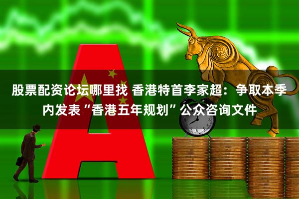 股票配资论坛哪里找 香港特首李家超：争取本季内发表“香港五年规划”公众咨询文件