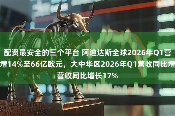 配资最安全的三个平台 阿迪达斯全球2026年Q1营收同比增14%至66亿欧元，大中华区2026年Q1营收同比增长17%