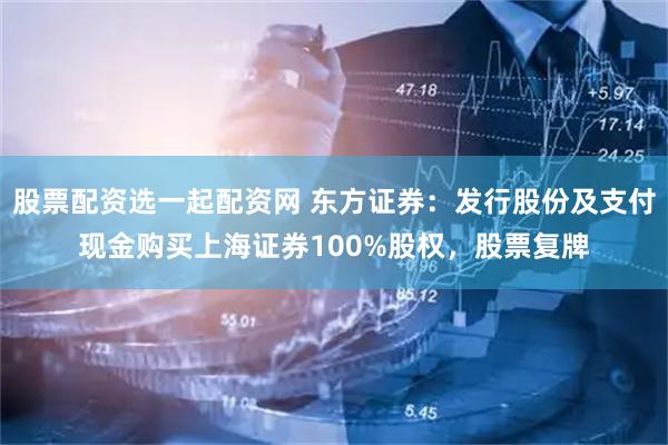 股票配资选一起配资网 东方证券：发行股份及支付现金购买上海证券100%股权，股票复牌